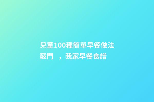 兒童100種簡單早餐做法竅門，我家早餐食譜-第1張-觀點-玄機派